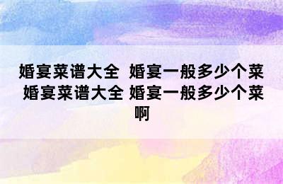 婚宴菜谱大全  婚宴一般多少个菜 婚宴菜谱大全 婚宴一般多少个菜啊